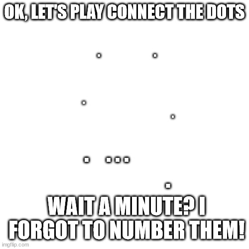 Blank Transparent Square Meme | OK, LET'S PLAY CONNECT THE DOTS; .                     . .                                                                                  . .    . . .                             . WAIT A MINUTE? I FORGOT TO NUMBER THEM! | image tagged in memes,blank transparent square | made w/ Imgflip meme maker