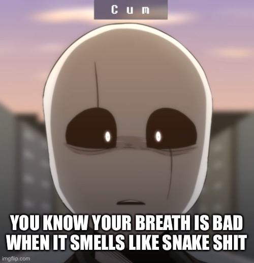C u m gaster | YOU KNOW YOUR BREATH IS BAD WHEN IT SMELLS LIKE SNAKE SHIT | image tagged in c u m gaster | made w/ Imgflip meme maker