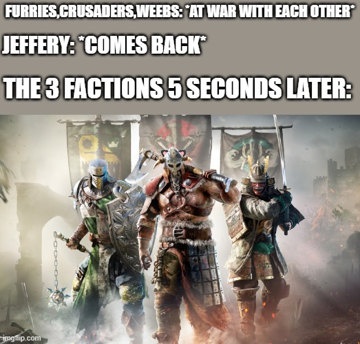 ok....screw war...PLAN B | FURRIES,CRUSADERS,WEEBS: *AT WAR WITH EACH OTHER*; JEFFERY: *COMES BACK*; THE 3 FACTIONS 5 SECONDS LATER: | image tagged in for honor logo,war,a team | made w/ Imgflip meme maker