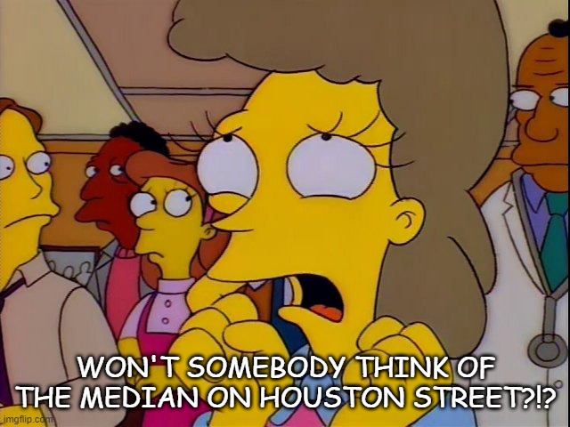 NIMBYs in NYC calling for no development in SOHO | WON'T SOMEBODY THINK OF THE MEDIAN ON HOUSTON STREET?!? | image tagged in won't somebody please think of the children | made w/ Imgflip meme maker