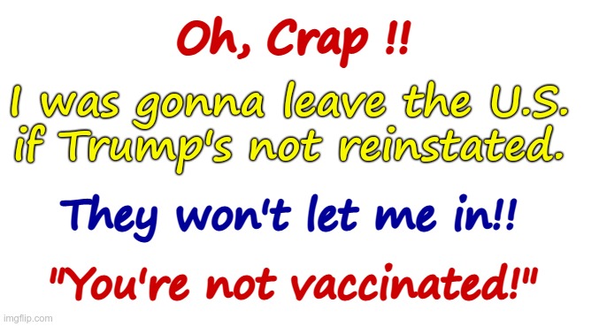 Those Teeth Marks are from KARMA | Oh, Crap !! I was gonna leave the U.S.
if Trump's not reinstated. They won't let me in!! "You're not vaccinated!" | image tagged in karma,politics,antivax,covid,trump,rick75230 | made w/ Imgflip meme maker