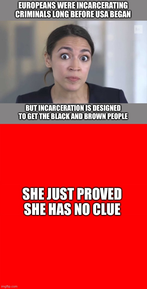 European carceral systems existed long before USA began and African slave trade made it here | EUROPEANS WERE INCARCERATING CRIMINALS LONG BEFORE USA BEGAN; BUT INCARCERATION IS DESIGNED TO GET THE BLACK AND BROWN PEOPLE; SHE JUST PROVED SHE HAS NO CLUE | image tagged in crazy alexandria ocasio-cortez,carceral system,existed before slavery,idiot | made w/ Imgflip meme maker