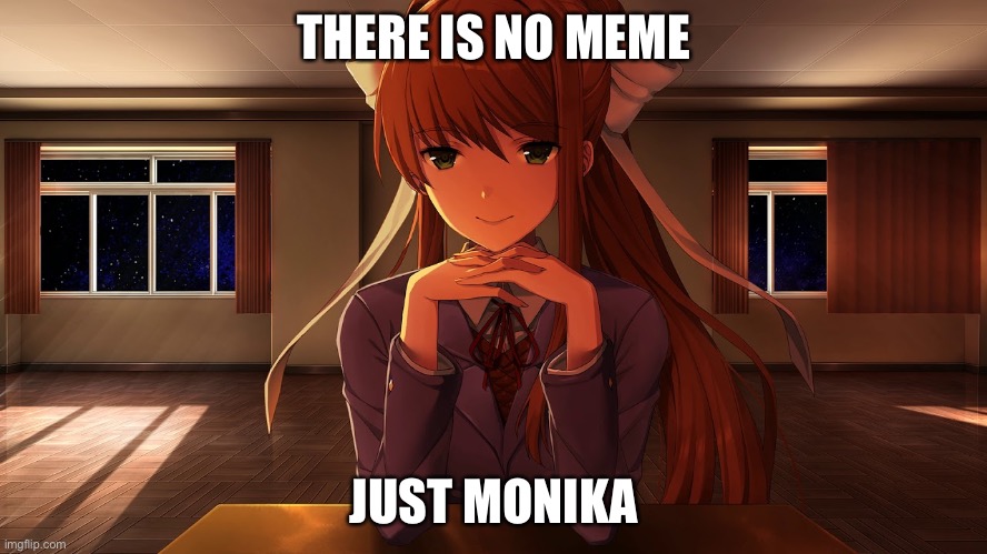 THERE IS NO MEME; JUST MONIKA | image tagged in just monika | made w/ Imgflip meme maker