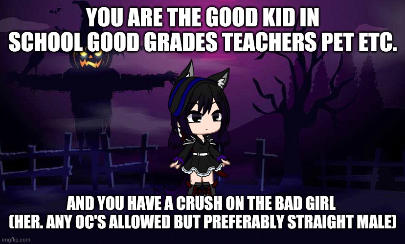 Romance rp | YOU ARE THE GOOD KID IN SCHOOL GOOD GRADES TEACHERS PET ETC. AND YOU HAVE A CRUSH ON THE BAD GIRL 
(HER. ANY OC'S ALLOWED BUT PREFERABLY STRAIGHT MALE) | image tagged in midnight | made w/ Imgflip meme maker