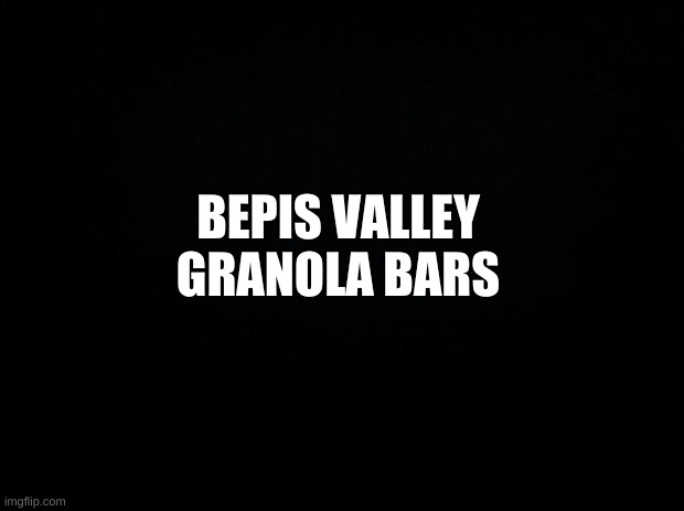 Black background | BEPIS VALLEY GRANOLA BARS | image tagged in black background | made w/ Imgflip meme maker