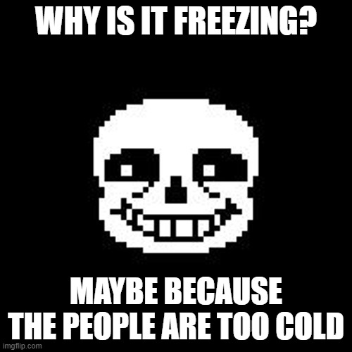 if u don't get this, then look at the meanings... | WHY IS IT FREEZING? MAYBE BECAUSE THE PEOPLE ARE TOO COLD | image tagged in sans | made w/ Imgflip meme maker