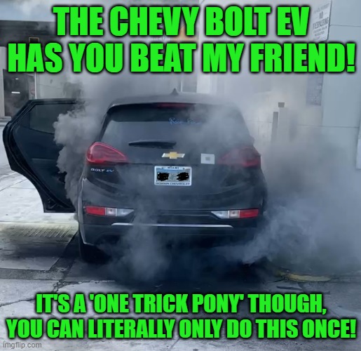 chevy bolt ev | THE CHEVY BOLT EV HAS YOU BEAT MY FRIEND! IT'S A 'ONE TRICK PONY' THOUGH, YOU CAN LITERALLY ONLY DO THIS ONCE! | image tagged in chevy bolt ev | made w/ Imgflip meme maker