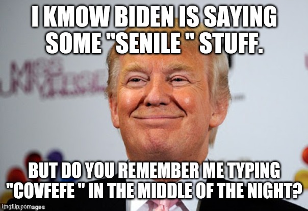 Senile donny | I KMOW BIDEN IS SAYING SOME "SENILE " STUFF. BUT DO YOU REMEMBER ME TYPING "COVFEFE " IN THE MIDDLE OF THE NIGHT? | image tagged in trump supporter,trump,conservative,republican,liberal,democrat | made w/ Imgflip meme maker