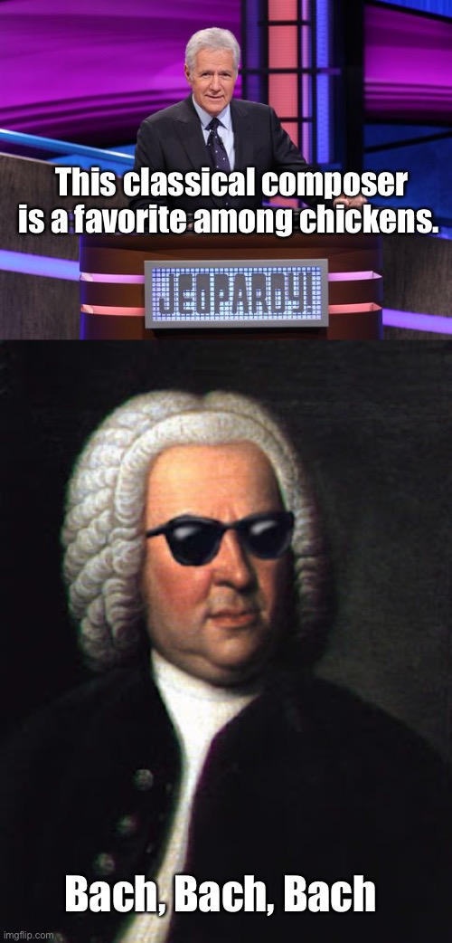 Dad jokes suck | This classical composer is a favorite among chickens. Bach, Bach, Bach | image tagged in alex trebek jeopardy,bach shades,stupid memes,vengeance dad | made w/ Imgflip meme maker