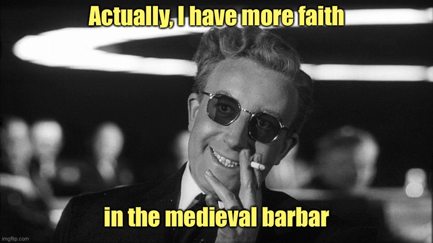 Doctor Strangelove says... | Actually, I have more faith in the medieval barbar | image tagged in doctor strangelove says | made w/ Imgflip meme maker