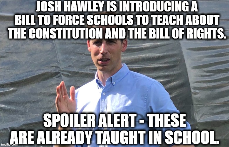 It's called the "Love America" bill. No really, it is. | JOSH HAWLEY IS INTRODUCING A BILL TO FORCE SCHOOLS TO TEACH ABOUT THE CONSTITUTION AND THE BILL OF RIGHTS. SPOILER ALERT - THESE ARE ALREADY TAUGHT IN SCHOOL. | image tagged in josh hawley,gop,republican,lunatic,stupid,schools | made w/ Imgflip meme maker