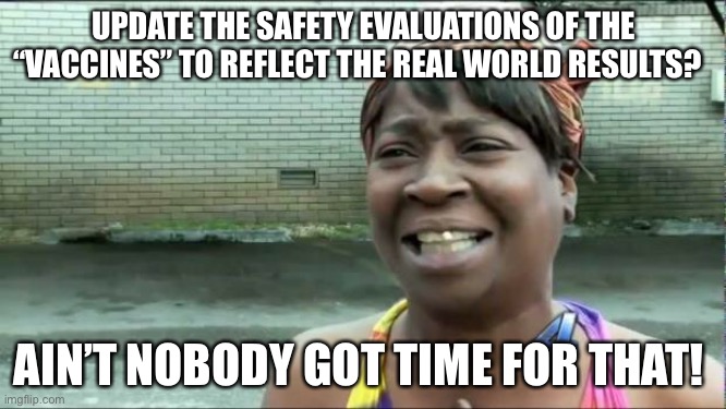Ain't nobody got time for that. | UPDATE THE SAFETY EVALUATIONS OF THE “VACCINES” TO REFLECT THE REAL WORLD RESULTS? AIN’T NOBODY GOT TIME FOR THAT! | image tagged in ain't nobody got time for that | made w/ Imgflip meme maker