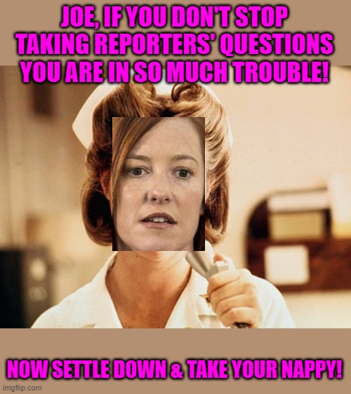 Nurse Ratched | JOE, IF YOU DON'T STOP TAKING REPORTERS' QUESTIONS YOU ARE IN SO MUCH TROUBLE! NOW SETTLE DOWN & TAKE YOUR NAPPY! | image tagged in nurse ratched | made w/ Imgflip meme maker