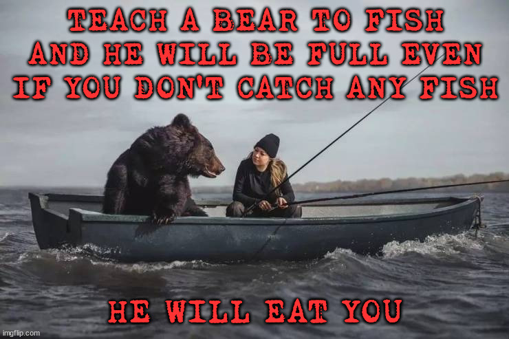 TEACH A BEAR TO FISH AND HE WILL BE FULL EVEN IF YOU DON'T CATCH ANY FISH; HE WILL EAT YOU | image tagged in dark humor | made w/ Imgflip meme maker