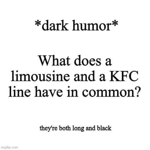 if you dont like dark humor and are sensitive, scroll on. mods pls dont ban me again | *dark humor*; What does a limousine and a KFC line have in common? they're both long and black | image tagged in memes,blank transparent square | made w/ Imgflip meme maker