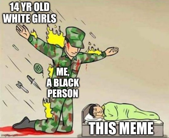 Soldier protecting sleeping child | 14 YR OLD WHITE GIRLS ME, A BLACK PERSON THIS MEME | image tagged in soldier protecting sleeping child | made w/ Imgflip meme maker
