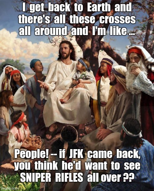 He's Returning Soon! | I  get  back  to  Earth  and
there's  all  these  crosses
all  around  and  I'm  like ... People! -- if  JFK  came  back,
you  think  he'd  want  to  see
SNIPER  RIFLES  all over ?? | image tagged in story time jesus,sniper,jesus,dark humor,rick75230 | made w/ Imgflip meme maker