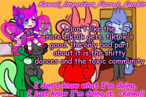 Y E S | i don't like the hate tiktok gets. tiktok's good. the only bad part about it is the shitty dances and the toxic community | image tagged in kawaii's announcement | made w/ Imgflip meme maker