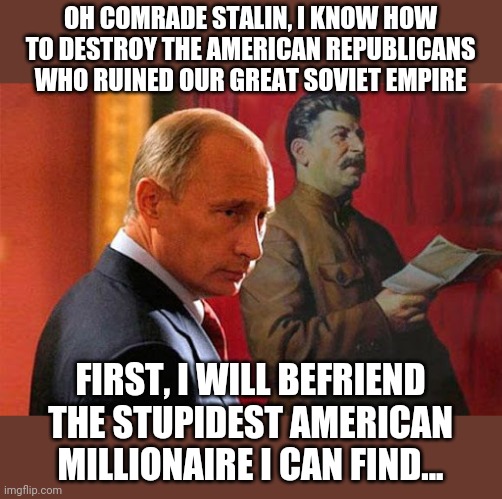 OH COMRADE STALIN, I KNOW HOW TO DESTROY THE AMERICAN REPUBLICANS WHO RUINED OUR GREAT SOVIET EMPIRE; FIRST, I WILL BEFRIEND THE STUPIDEST AMERICAN MILLIONAIRE I CAN FIND... | image tagged in vladimir putin,joseph stalin,donald trump | made w/ Imgflip meme maker