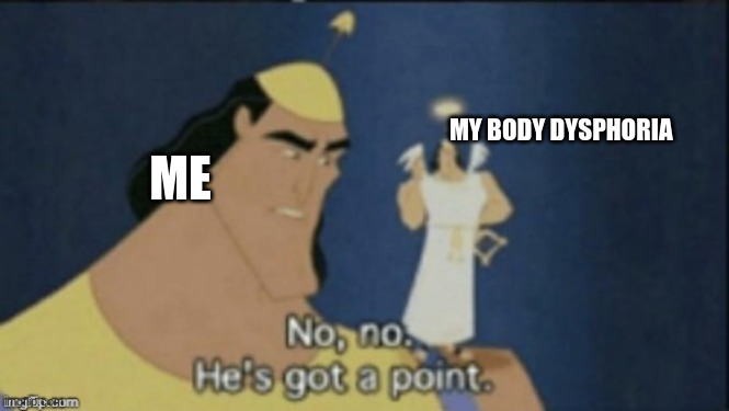 no no hes got a point | MY BODY DYSPHORIA ME | image tagged in no no hes got a point | made w/ Imgflip meme maker