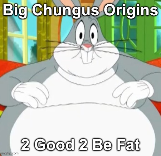 The sequel everyone needed | Big Chungus Origins; 2 Good 2 Be Fat | image tagged in big chungus | made w/ Imgflip meme maker