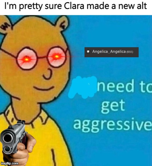 Need to get aggressive | I'm pretty sure Clara made a new alt | image tagged in need to get aggressive | made w/ Imgflip meme maker