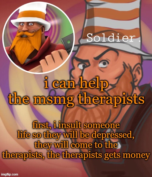 soundsmiiith the soldier maaaiin | i can help the msmg therapists; first, i insult someone life so they will be depressed, they will come to the therapists, the therapists gets money | image tagged in soundsmiiith the soldier maaaiin | made w/ Imgflip meme maker