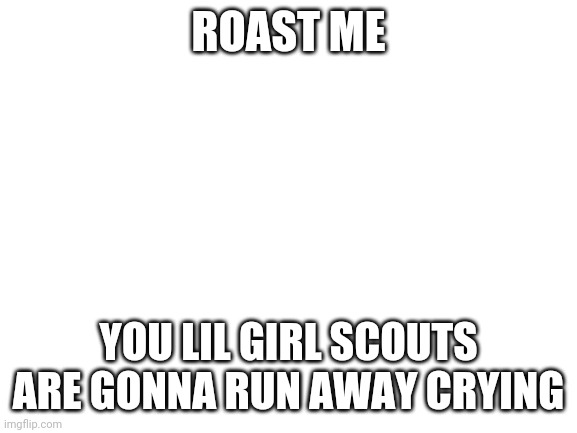 Blank White Template | ROAST ME; YOU LIL GIRL SCOUTS ARE GONNA RUN AWAY CRYING | image tagged in blank white template | made w/ Imgflip meme maker