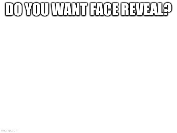 Do you? | DO YOU WANT FACE REVEAL? | image tagged in blank white template | made w/ Imgflip meme maker