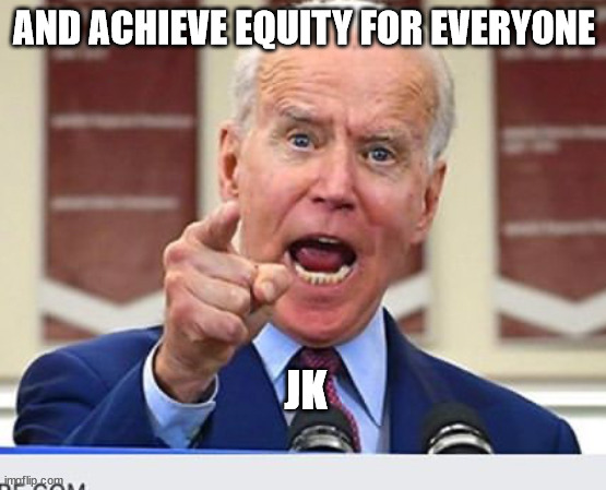 Joe Biden no malarkey | AND ACHIEVE EQUITY FOR EVERYONE; JK | image tagged in joe biden no malarkey | made w/ Imgflip meme maker