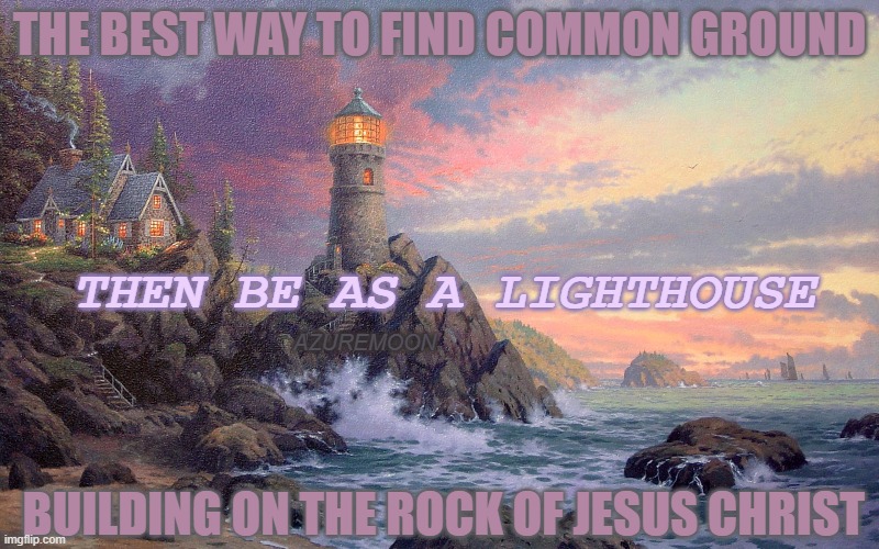 Beloved Thoughts On My Heart | THE BEST WAY TO FIND COMMON GROUND; THEN BE AS A LIGHTHOUSE; AZUREMOON; BUILDING ON THE ROCK OF JESUS CHRIST | image tagged in jesus christ,true love,true story,the rock,lighthouse,inspirational memes | made w/ Imgflip meme maker