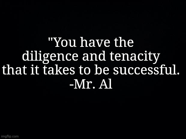 Black background |  "You have the diligence and tenacity that it takes to be successful.
-Mr. Al | image tagged in fgffnjkffvd | made w/ Imgflip meme maker