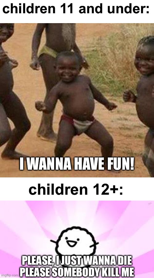 how many relate to this | children 11 and under:; I WANNA HAVE FUN! children 12+:; PLEASE, I JUST WANNA DIE
PLEASE SOMEBODY KILL ME | image tagged in memes,third world success kid,asdf movie muffin | made w/ Imgflip meme maker