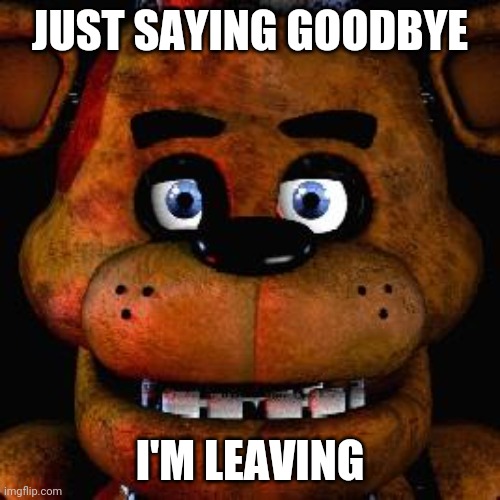 This is goodbye | JUST SAYING GOODBYE; I'M LEAVING | image tagged in five nights at freddys | made w/ Imgflip meme maker