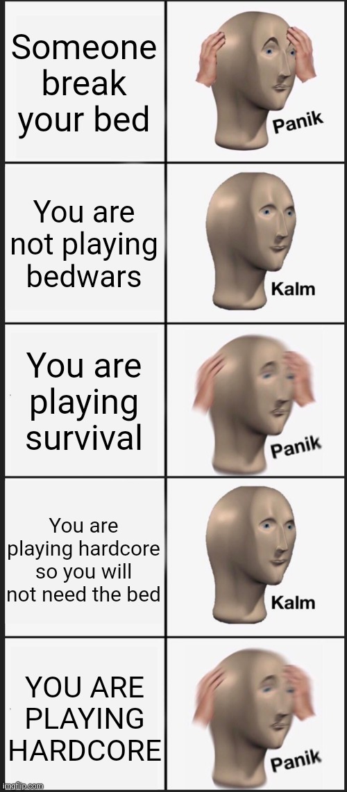 Image Title | Someone break your bed; You are not playing bedwars; You are playing survival; You are playing hardcore so you will not need the bed; YOU ARE PLAYING HARDCORE | image tagged in memes,panik kalm panik | made w/ Imgflip meme maker
