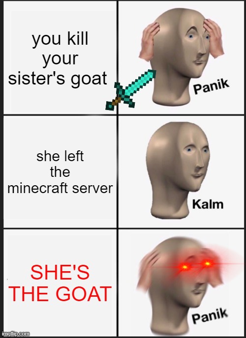 *screams* (credit to my SIS @baconhamsosej) | you kill your sister's goat; she left the minecraft server; SHE'S THE GOAT | image tagged in memes,panik kalm panik,yikes,minecraft,goat | made w/ Imgflip meme maker
