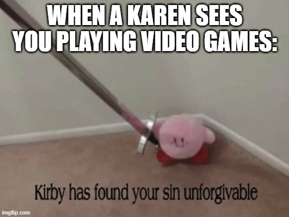 Karens Suck | WHEN A KAREN SEES YOU PLAYING VIDEO GAMES: | image tagged in kirby has found your sin unforgivable | made w/ Imgflip meme maker