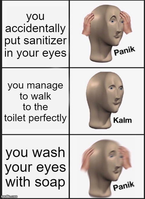 owch (credit to my sis @baconhamsosej for da idea) | you accidentally put sanitizer in your eyes; you manage to walk to the toilet perfectly; you wash your eyes with soap | image tagged in memes,panik kalm panik,oof | made w/ Imgflip meme maker