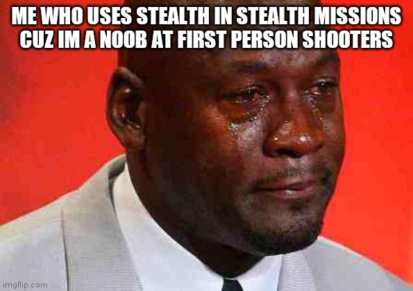 crying michael jordan | ME WHO USES STEALTH IN STEALTH MISSIONS CUZ IM A NOOB AT FIRST PERSON SHOOTERS | image tagged in crying michael jordan | made w/ Imgflip meme maker