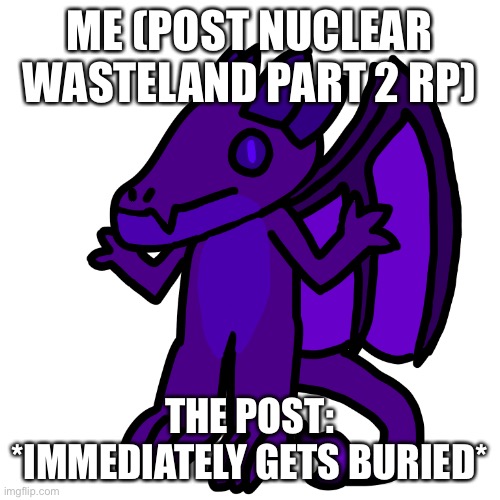 Ight, guess the series just died | ME (POST NUCLEAR WASTELAND PART 2 RP); THE POST: *IMMEDIATELY GETS BURIED* | made w/ Imgflip meme maker