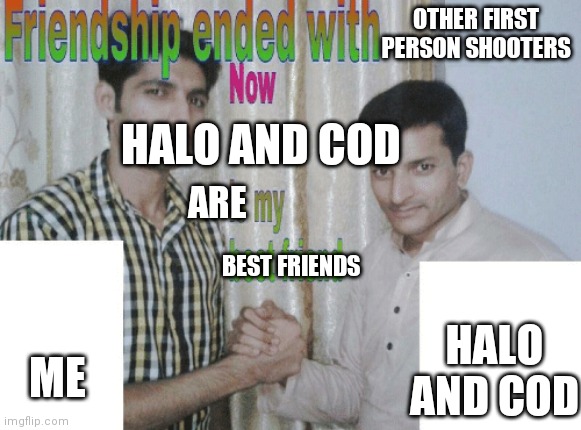 Yep. I only play Halo and COD for first person shooters. Halo and COD are hated too much by other franchise fans. | OTHER FIRST PERSON SHOOTERS; HALO AND COD; ARE; BEST FRIENDS; HALO AND COD; ME | image tagged in friendship ended with x now y is my best friend,halo,cod | made w/ Imgflip meme maker