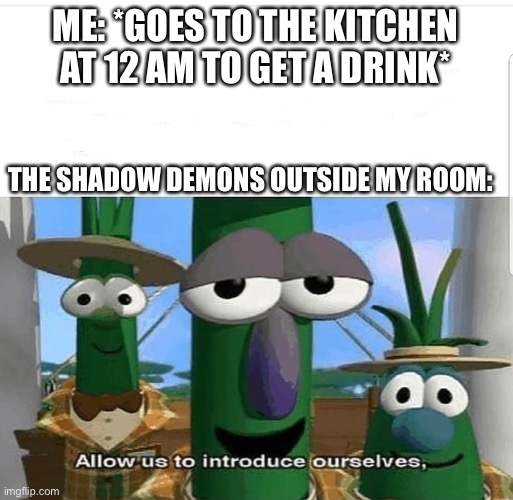 I don’t wanna get up | ME: *GOES TO THE KITCHEN AT 12 AM TO GET A DRINK*; THE SHADOW DEMONS OUTSIDE MY ROOM: | image tagged in allow us to introduce ourselves | made w/ Imgflip meme maker