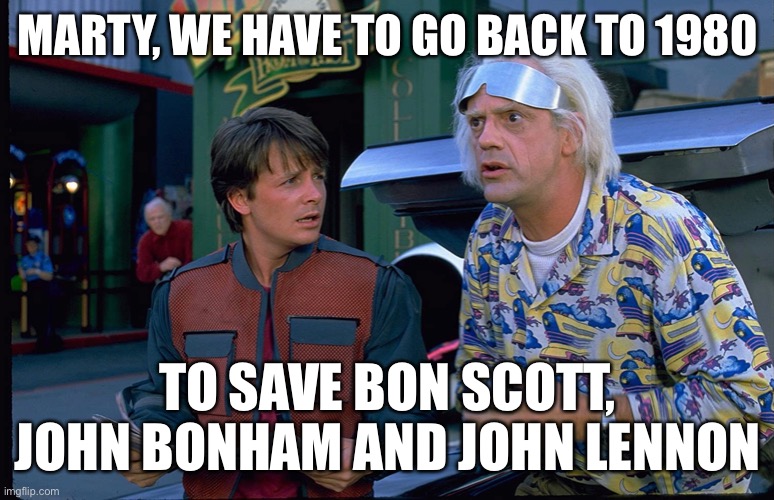 marty we have to go back to 1980 to save bon scott john bonham and john lennon | MARTY, WE HAVE TO GO BACK TO 1980; TO SAVE BON SCOTT, JOHN BONHAM AND JOHN LENNON | image tagged in back to the future | made w/ Imgflip meme maker