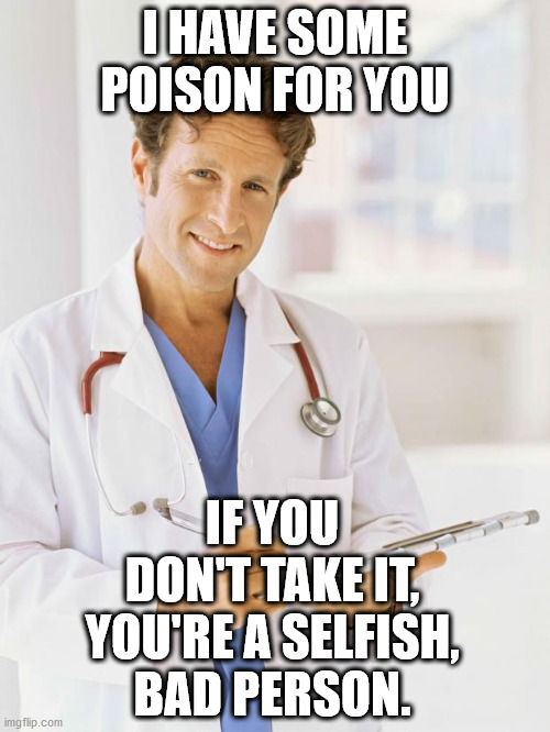 Pro-vaxxers are so damn stupid | I HAVE SOME POISON FOR YOU; IF YOU DON'T TAKE IT, YOU'RE A SELFISH, BAD PERSON. | image tagged in doctor | made w/ Imgflip meme maker
