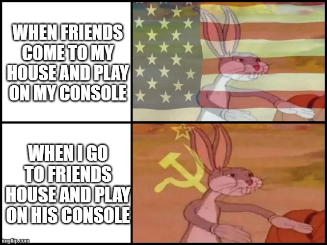 Console War | WHEN FRIENDS COME TO MY HOUSE AND PLAY ON MY CONSOLE; WHEN I GO TO FRIENDS HOUSE AND PLAY ON HIS CONSOLE | image tagged in capitalist and communist | made w/ Imgflip meme maker
