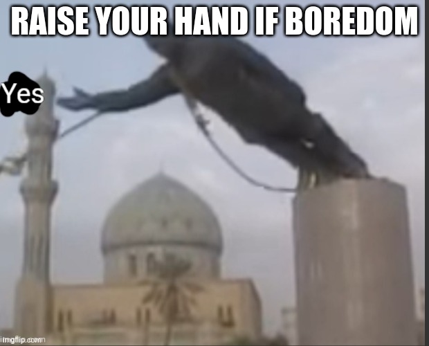 *raises hand* | RAISE YOUR HAND IF BOREDOM | image tagged in yes statue | made w/ Imgflip meme maker