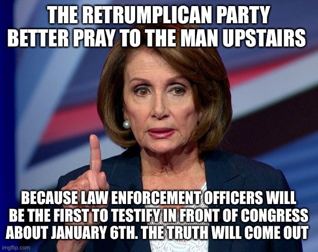 Nanci Pelosi Finger | THE RETRUMPLICAN PARTY BETTER PRAY TO THE MAN UPSTAIRS; BECAUSE LAW ENFORCEMENT OFFICERS WILL BE THE FIRST TO TESTIFY IN FRONT OF CONGRESS ABOUT JANUARY 6TH. THE TRUTH WILL COME OUT | image tagged in nanci pelosi finger | made w/ Imgflip meme maker