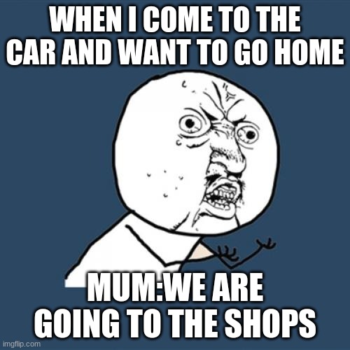 Y U No |  WHEN I COME TO THE CAR AND WANT TO GO HOME; MUM:WE ARE GOING TO THE SHOPS | image tagged in memes,y u no | made w/ Imgflip meme maker