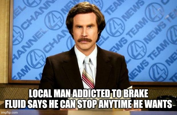 BREAKING NEWS |  LOCAL MAN ADDICTED TO BRAKE FLUID SAYS HE CAN STOP ANYTIME HE WANTS | image tagged in breaking news,no brakes,ron burgandy | made w/ Imgflip meme maker