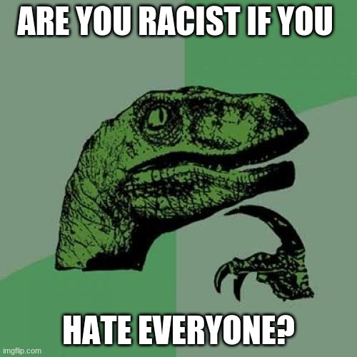 shower thoughts | ARE YOU RACIST IF YOU; HATE EVERYONE? | image tagged in memes,philosoraptor | made w/ Imgflip meme maker